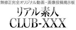 リアル素人CLUB-XXX 無修正オリジナル動画・画像投稿掲示板